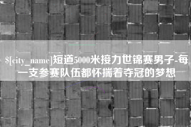 迁西短道5000米接力世锦赛男子-每一支参赛队伍都怀揣着夺冠的梦想