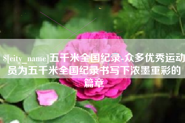 迁西五千米全国纪录-众多优秀运动员为五千米全国纪录书写下浓墨重彩的篇章