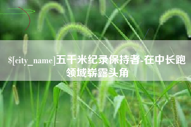 迁西五千米纪录保持者-在中长跑领域崭露头角