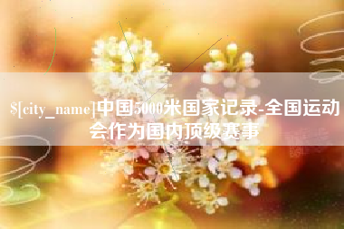 迁西中国5000米国家记录-全国运动会作为国内顶级赛事