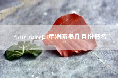 迁西21年消防员几月份报名