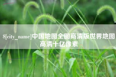迁西中国地图全图高清版世界地图高清十亿像素