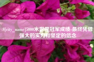 迁西5000米世界冠军成绩-最终凭借强大的实力和坚定的信念