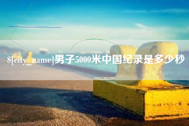 迁西男子5000米中国纪录是多少秒