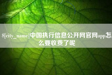 迁西中国执行信息公开网官网app怎么要收费了呢