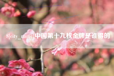 迁西中国第十九枚金牌是谁得的