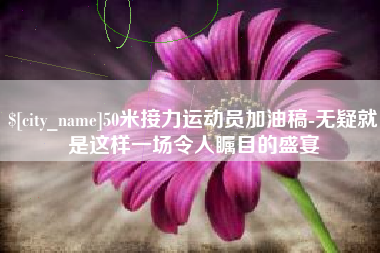 迁西50米接力运动员加油稿-无疑就是这样一场令人瞩目的盛宴