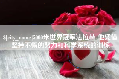 迁西5000米世界冠军法拉赫-他凭借坚持不懈的努力和科学系统的训练
