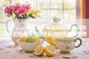 迁西中国五千米运动员-这些年轻选手们怀揣着对田径运动的热爱和梦想