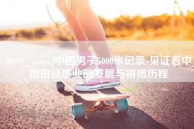 迁西中国男子5000米记录-见证着中国田径事业的发展与拼搏历程