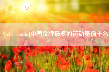 迁西中国金牌最多的运动员前十名