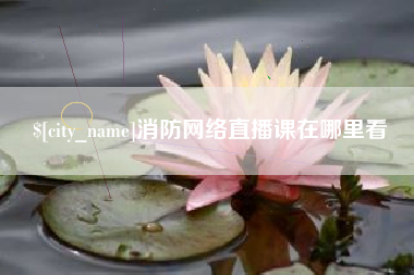 迁西消防网络直播课在哪里看