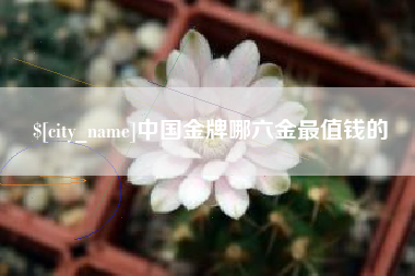 迁西中国金牌哪六金最值钱的