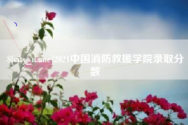 迁西2021中国消防救援学院录取分数