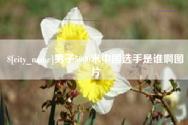 迁西男子5000米中国选手是谁啊图片