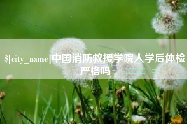 迁西中国消防救援学院入学后体检严格吗