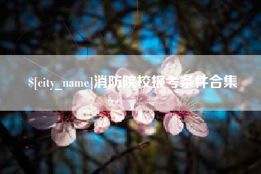 迁西消防院校报考条件合集