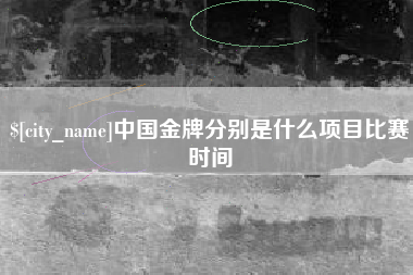 迁西中国金牌分别是什么项目比赛时间