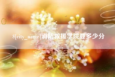 迁西消防救援学院要多少分