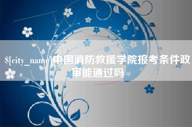 迁西中国消防救援学院报考条件政审能通过吗