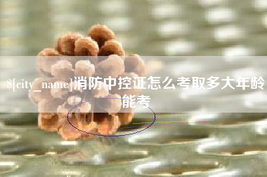 迁西消防中控证怎么考取多大年龄能考